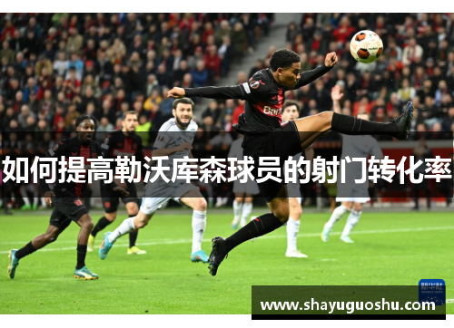 如何提高勒沃库森球员的射门转化率