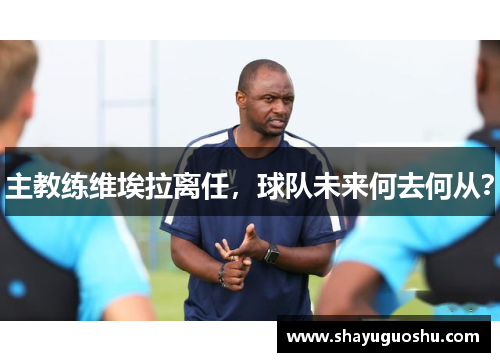主教练维埃拉离任，球队未来何去何从？
