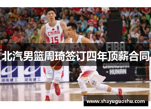 北汽男篮周琦签订四年顶薪合同